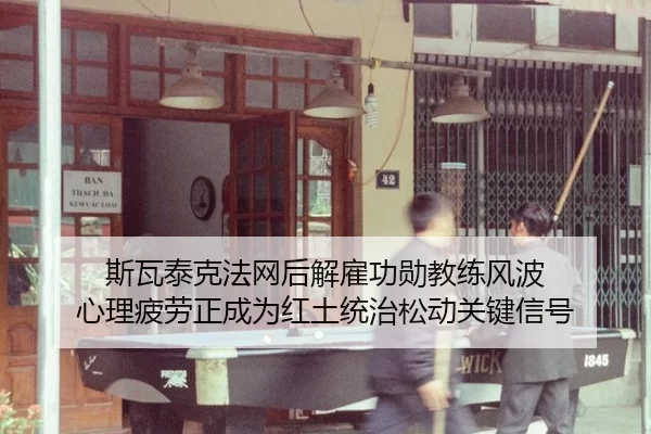 斯瓦泰克法网后解雇功勋教练风波 心理疲劳正成为红土统治松动关键信号