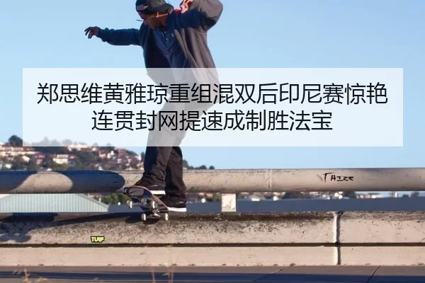 郑思维黄雅琼重组混双后印尼赛惊艳 连贯封网提速成制胜法宝（U8 SPORTS）